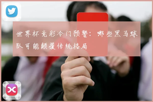 世界杯竞彩冷门预警：哪些黑马球队可能颠覆传统格局