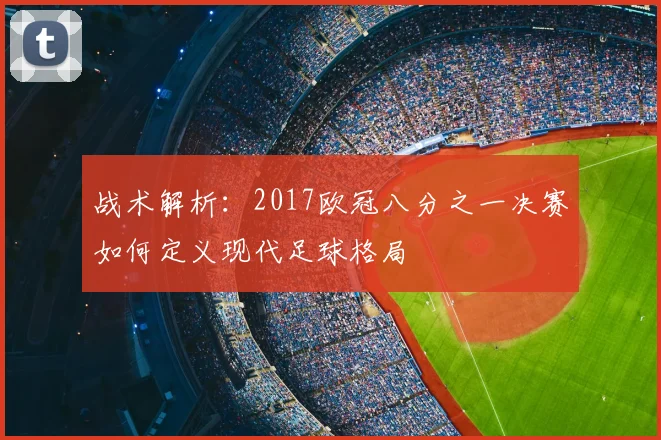 战术解析：2017欧冠八分之一决赛如何定义现代足球格局