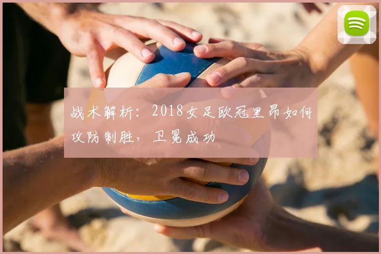 战术解析：2018女足欧冠里昂如何攻防制胜，卫冕成功