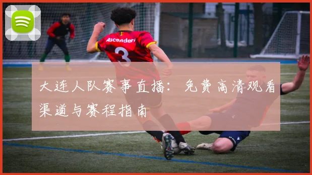 大连人队赛事直播:免费高清观看渠道与赛程指南