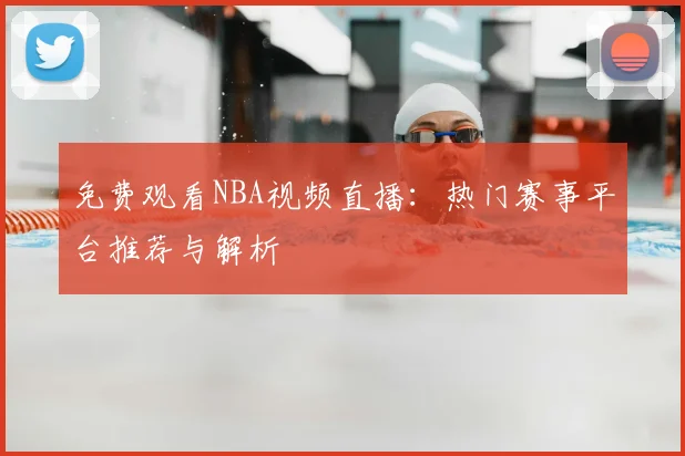 免费观看NBA视频直播：热门赛事平台推荐与解析