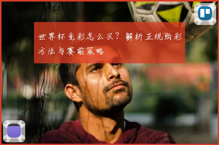 世界杯竞彩怎么买？解析正规购彩方法与赛前策略