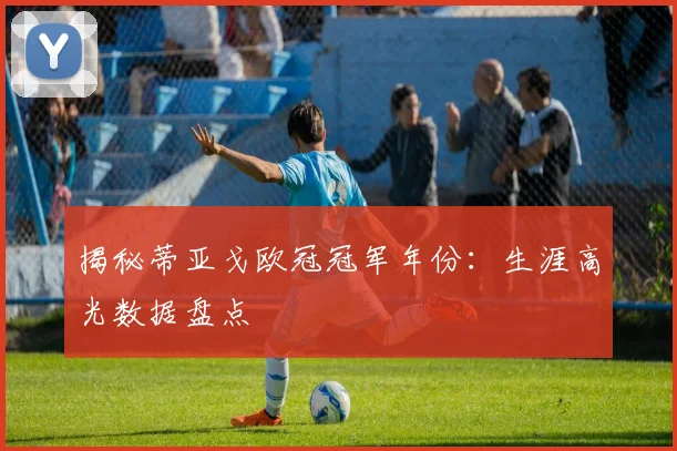 揭秘蒂亚戈欧冠冠军年份：生涯高光数据盘点