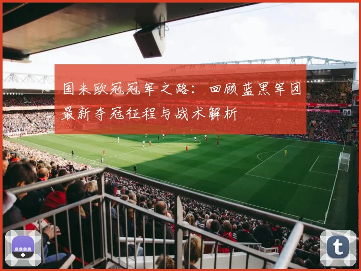 国米欧冠冠军之路：回顾蓝黑军团最新夺冠征程与战术解析