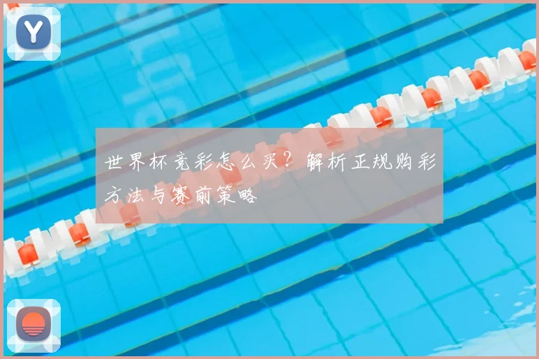 世界杯竞彩怎么买？解析正规购彩方法与赛前策略