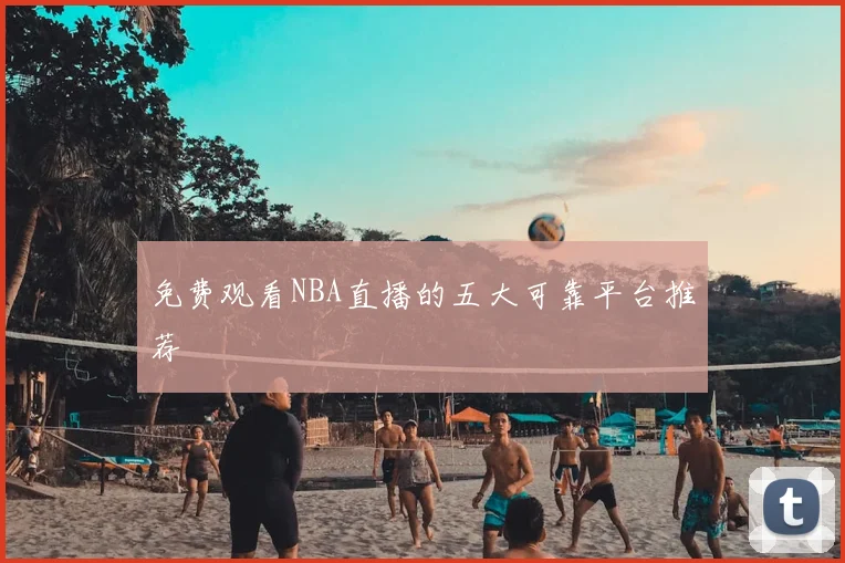 免费观看NBA直播的五大可靠平台推荐