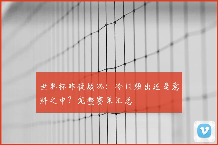 世界杯昨夜战况：冷门频出还是意料之中？完整赛果汇总
