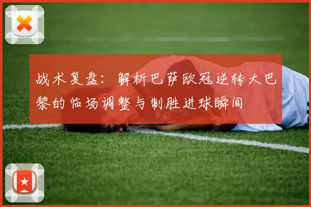 战术复盘：解析巴萨欧冠逆转大巴黎的临场调整与制胜进球瞬间