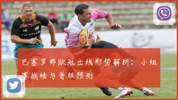 巴塞罗那欧冠出线形势解析：小组赛战绩与晋级预测