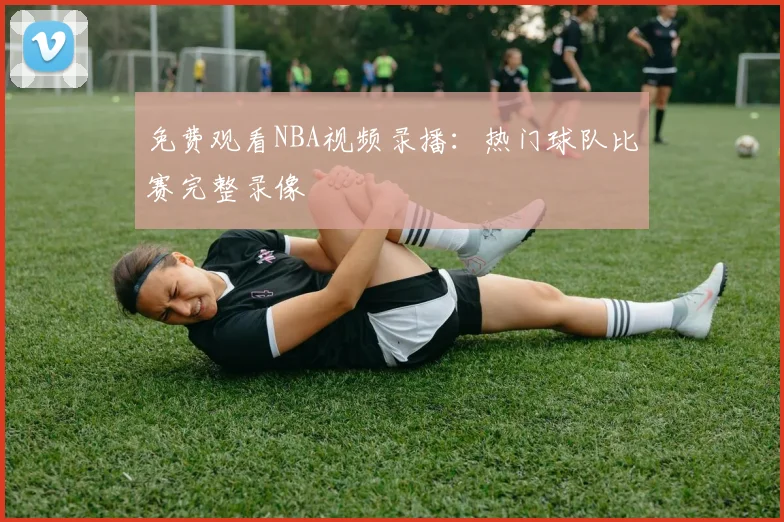 免费观看NBA视频录播：热门球队比赛完整录像