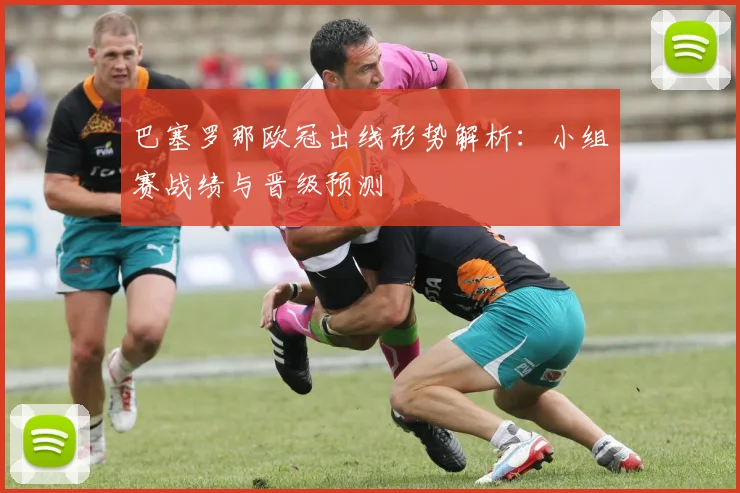 巴塞罗那欧冠出线形势解析：小组赛战绩与晋级预测