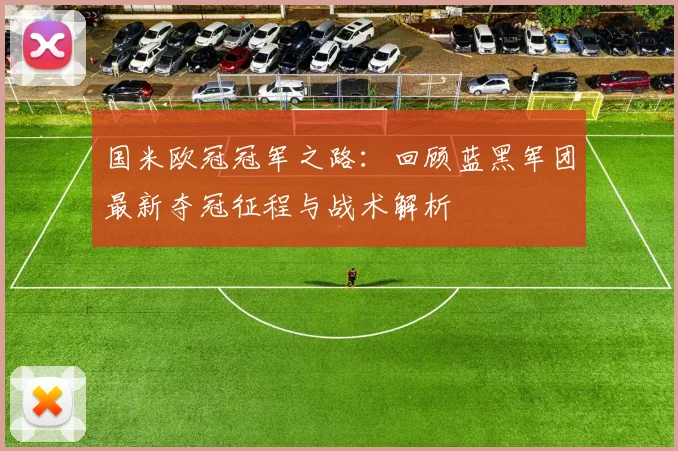 国米欧冠冠军之路：回顾蓝黑军团最新夺冠征程与战术解析