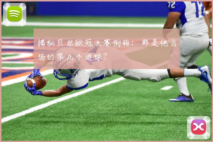 揭秘贝尔欧冠决赛倒钩：那是他当场的第几个进球？