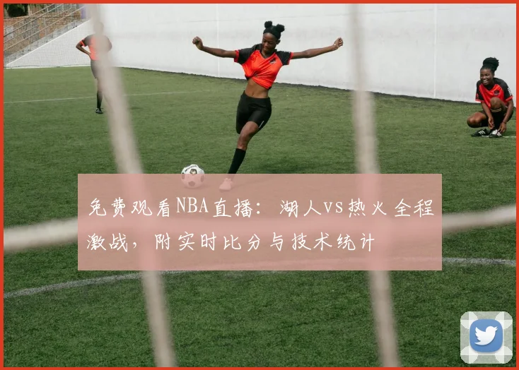 免费观看NBA直播：湖人vs热火全程激战，附实时比分与技术统计